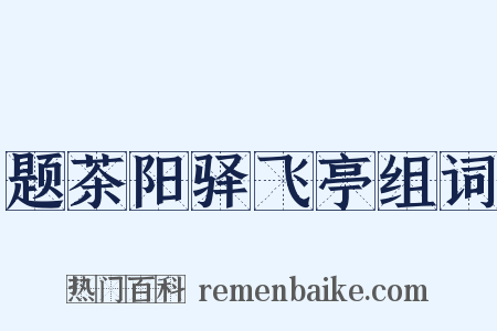题茶阳驿飞亭组词是什么意思的图片